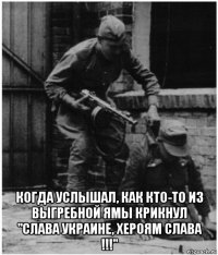  когда услышал, как кто-то из выгребной ямы крикнул "слава украине, хероям слава !!!"
