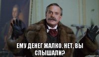  ему денег жалко. нет, вы слышали?