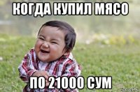 когда купил мясо по 21000 сум