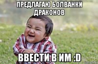 предлагаю болванки драконов ввести в им :d