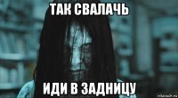 так свалачь иди в задницу