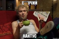 е***учий кактус
