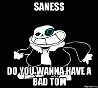 saness do you wanna have a bad tom