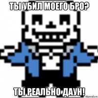 ты убил моего бро? ты реально даун!