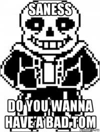 saness do you wanna have a bad tom