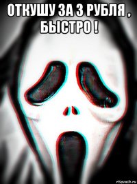 откушу за 3 рубля , быстро ! 