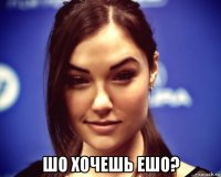  шо хочешь ешо?