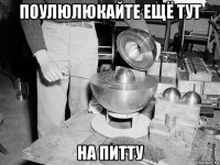 поулюлюкайте ещё тут на питту