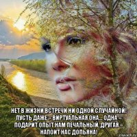  нет в жизни встречи ни одной случайной! пусть даже – виртуальная она... одна – подарит опыт нам печальный, другая – напоит нас допьяна!