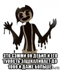  это сэмми он дебил и его туопсть зашкаливает до 1000 и даже больше