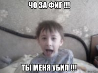 чо за фиг !!! ты меня убил !!!