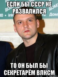 если бы ссср не развалился то он был бы секретарём влксм