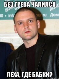 без грева чалился леха, где бабки?