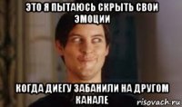 это я пытаюсь скрыть свои эмоции когда диегу забанили на другом канале