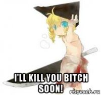  i'll kill you bitch soon!