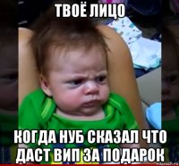 твоё лицо когда нуб сказал что даст вип за подарок
