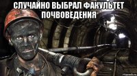 случайно выбрал факультет почвоведения 
