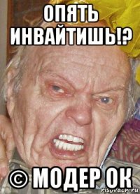опять инвайтишь!? © модер ок