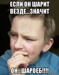 если он шарит везде...значит он...шароеб!!!!