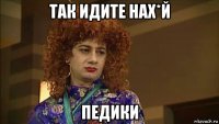 так идите нах*й педики