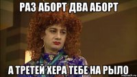 раз аборт два аборт а третей хера тебе на рыло