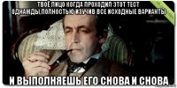 твоё лицо когда проходил этот тест однажды,полностью изучив все исходные варианты и выполняешь его снова и снова