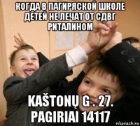 когда в пагиряской школе детей не лечат от сдвг риталином kaštonų g . 27. pagiriai 14117