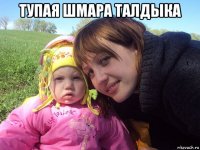 тупая шмара талдыка 