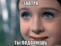 завтра ты подохнешь