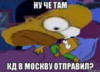 ну че там кд в москву отправил?