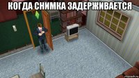 когда снимка задерживается 