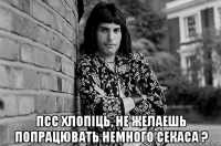  псс хлопiць, не желаешь попрацювать немного секаса ?
