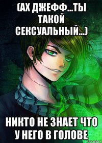 (ах джефф...ты такой сексуальный...) никто не знает что у него в голове