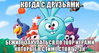 когда с друзьями бежите закупаться по 100р играми которые в стиме стоят 2-3к