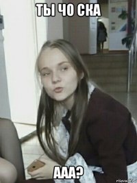 ты чо ска ааа?