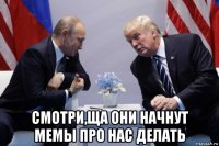  смотри,ща они начнут мемы про нас делать