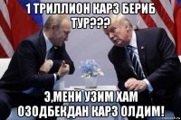 1 триллион карз бериб тур??? э,мени узим хам озодбекдан карз олдим!