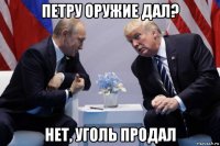 петру оружие дал? нет, уголь продал