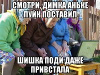 смотри, димка аньке луйк поставил шишка поди даже привстала