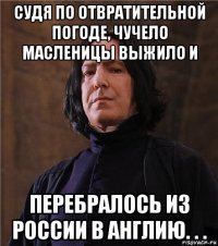 судя по отвратительной погоде, чучело масленицы выжило и перебралось из россии в англию. . .