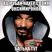 вырубай нахер своих оксимиронов батька тут