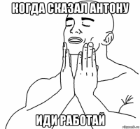когда сказал антону иди работай