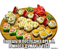  знаешь, в последнее время, я много думаю о тебе