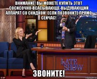внимание! вы можете купить этот сосисочно-всасывающе-выдувающий аппарат со скидкой! если позвоните прямо сейчас! звоните!