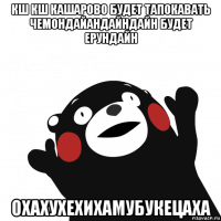 кш кш кашарово будет тапокавать чемондайандайндайн будет ерундайн охахухехихамубукецаха
