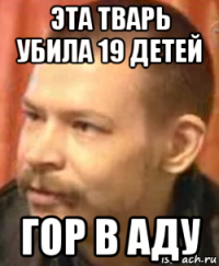 эта тварь убила 19 детей гор в аду