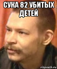 сука 82 убитых детей 