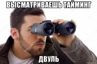 высматриваешь тайминг двуль