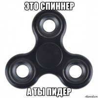 это спиннер а ты пидер