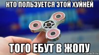 кто пользуется этой хуйнёй того ебут в жопу